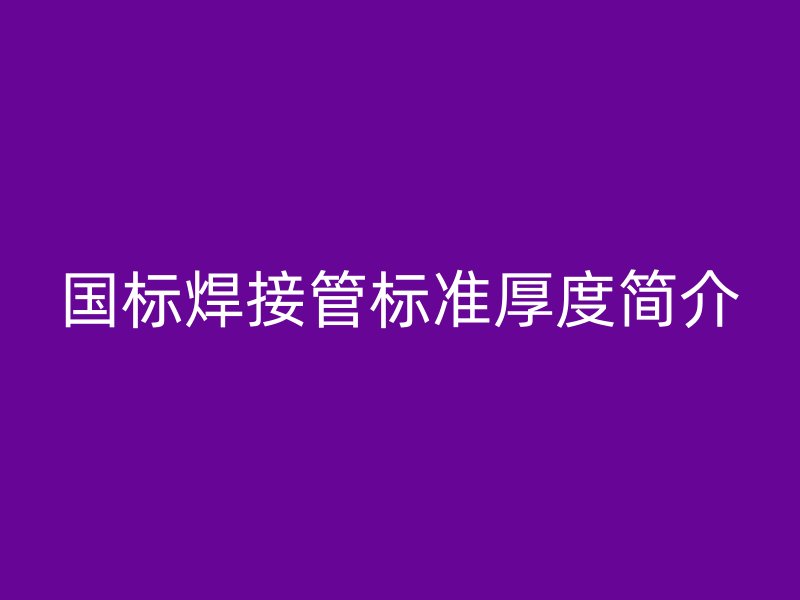 國標焊接管標準厚度簡介