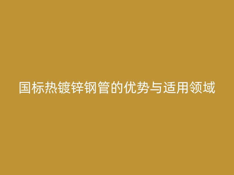 國標(biāo)熱鍍鋅鋼管的優(yōu)勢(shì)與適用領(lǐng)域