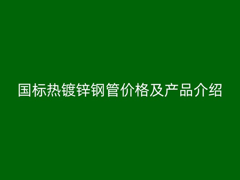 國(guó)標(biāo)熱鍍鋅鋼管價(jià)格及產(chǎn)品介紹