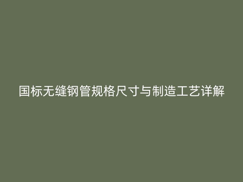 國(guó)標(biāo)無縫鋼管規(guī)格尺寸與制造工藝詳解