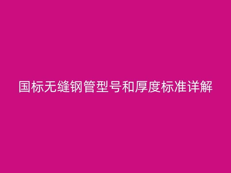 國標無縫鋼管型號和厚度標準詳解