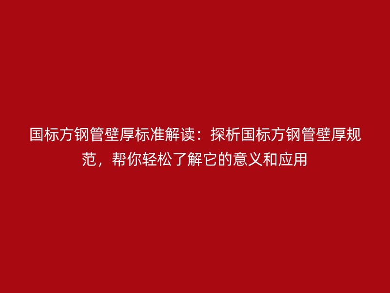 國(guó)標(biāo)方鋼管壁厚標(biāo)準(zhǔn)解讀：探析國(guó)標(biāo)方鋼管壁厚規(guī)范，幫你輕松了解它的意義和應(yīng)用