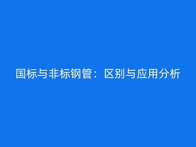 國(guó)標(biāo)與非標(biāo)鋼管：區(qū)別與應(yīng)用分析