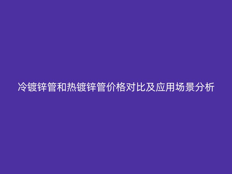 冷鍍鋅管和熱鍍鋅管價(jià)格對比及應(yīng)用場景分析