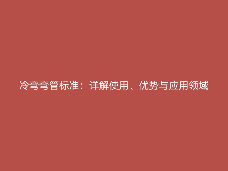 冷彎彎管標(biāo)準(zhǔn)：詳解使用、優(yōu)勢與應(yīng)用領(lǐng)域