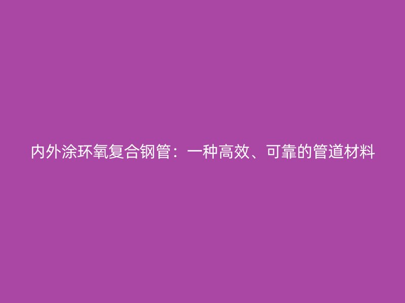 內外涂環(huán)氧復合鋼管：一種高效、可靠的管道材料