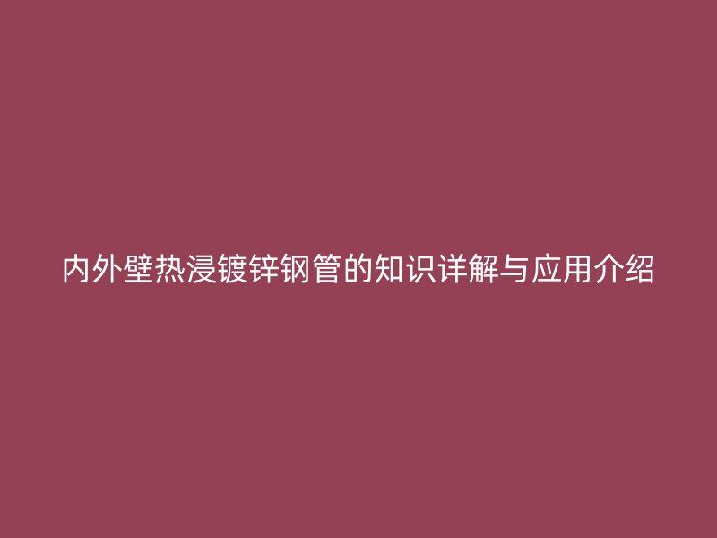 內(nèi)外壁熱浸鍍鋅鋼管的知識詳解與應(yīng)用介紹