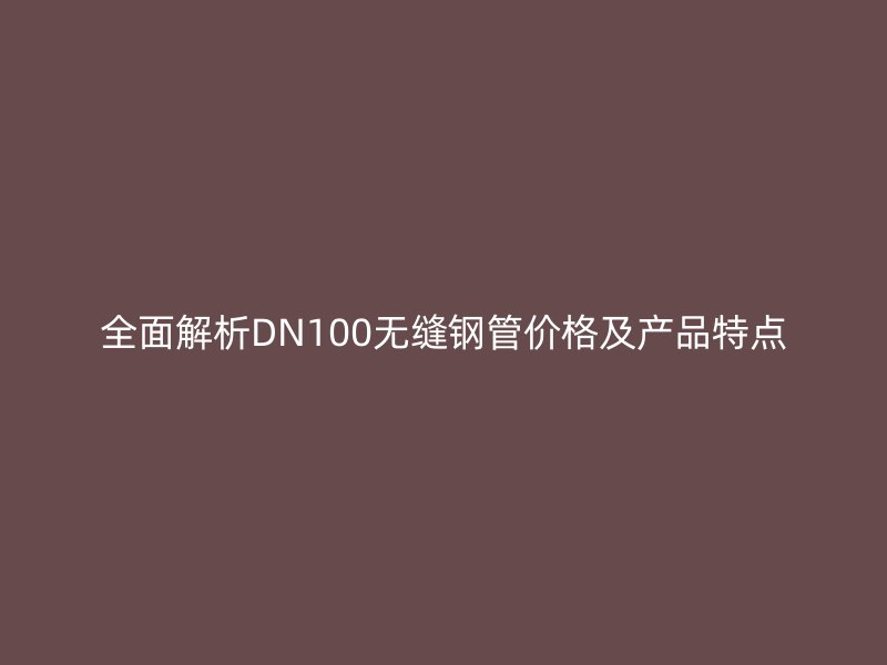 全面解析DN100無縫鋼管價格及產(chǎn)品特點