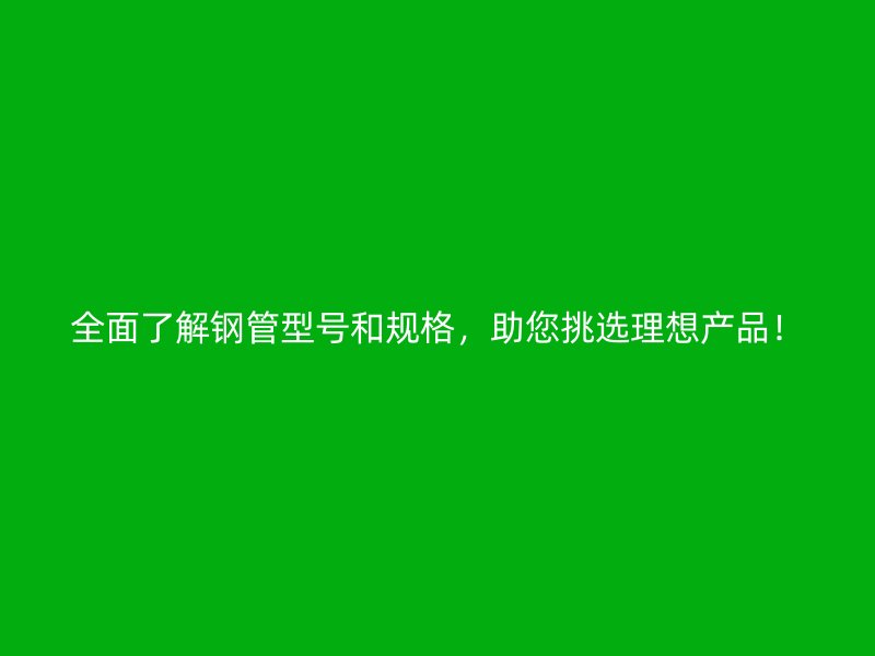 全面了解鋼管型號和規(guī)格，助您挑選理想產(chǎn)品！