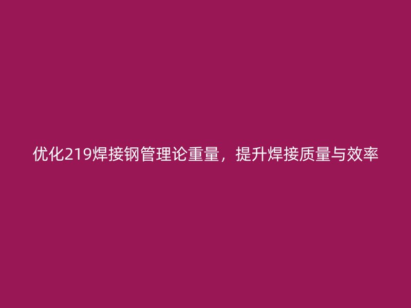優(yōu)化219焊接鋼管理論重量，提升焊接質(zhì)量與效率