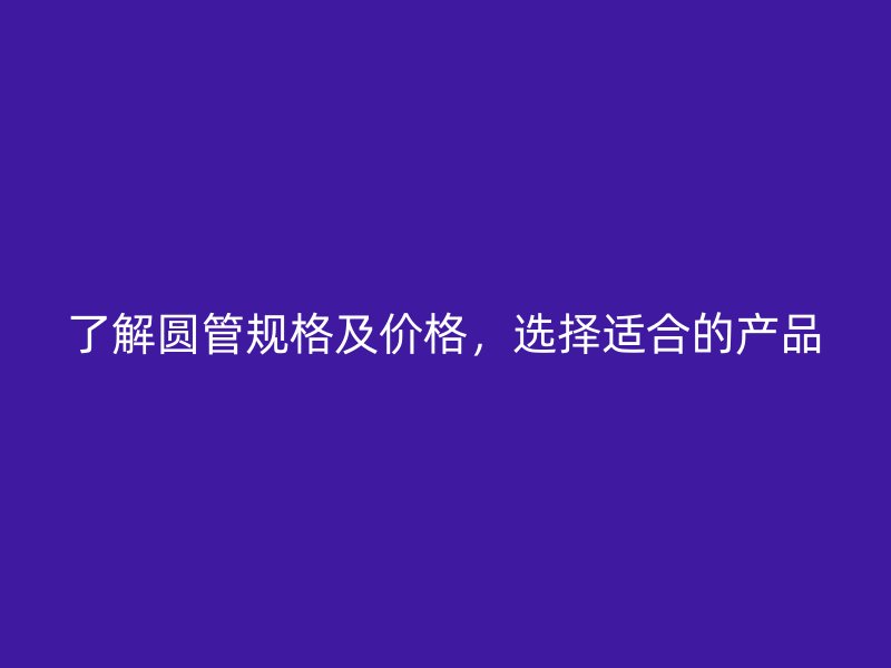 了解圓管規(guī)格及價(jià)格，選擇適合的產(chǎn)品