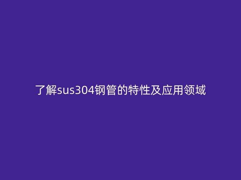 了解sus304鋼管的特性及應(yīng)用領(lǐng)域