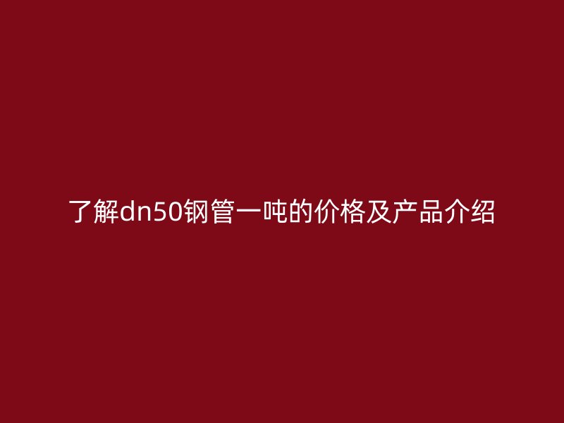 了解dn50鋼管一噸的價格及產(chǎn)品介紹
