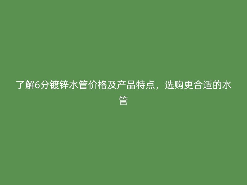 了解6分鍍鋅水管價(jià)格及產(chǎn)品特點(diǎn)，選購更合適的水管