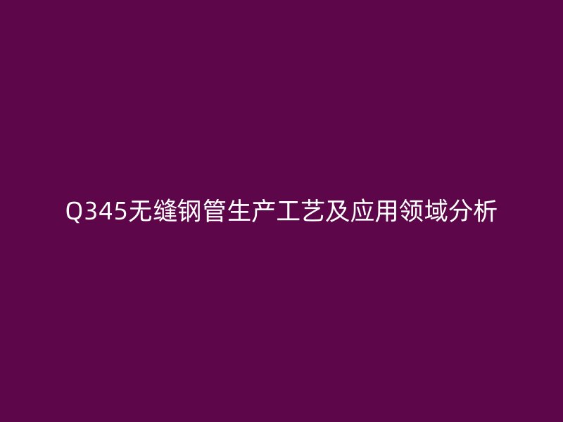 Q345無縫鋼管生產(chǎn)工藝及應用領域分析