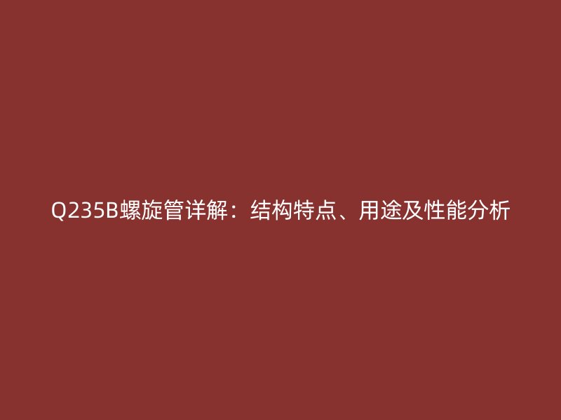 Q235B螺旋管詳解：結(jié)構(gòu)特點(diǎn)、用途及性能分析