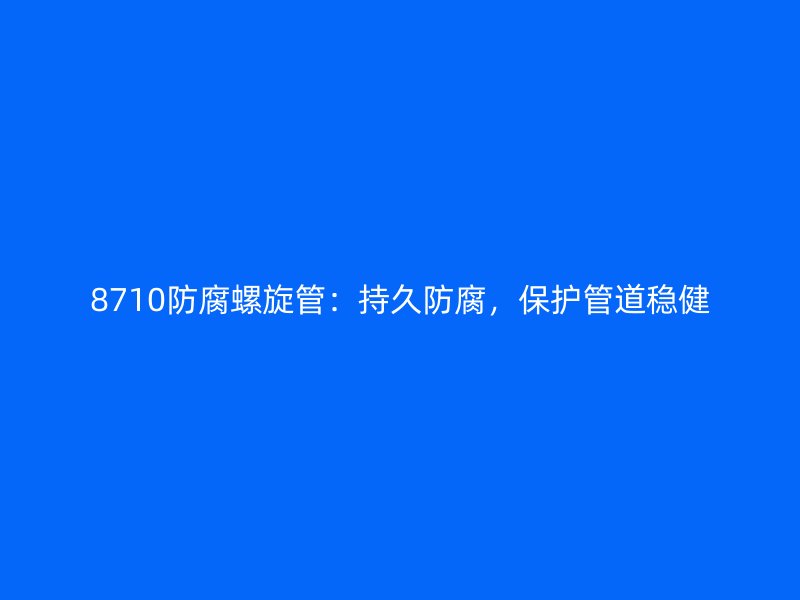8710防腐螺旋管：持久防腐，保護(hù)管道穩(wěn)健