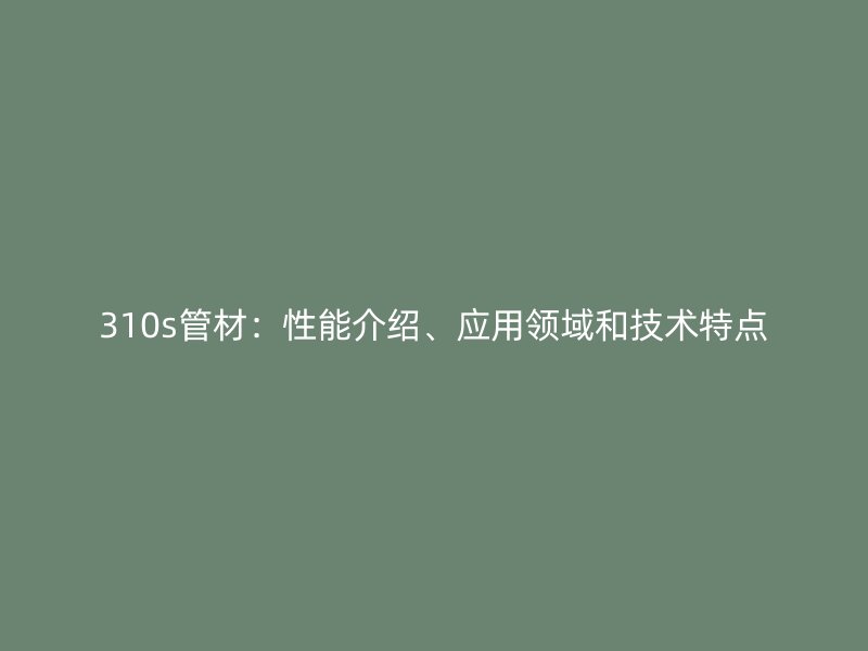 310s管材：性能介紹、應(yīng)用領(lǐng)域和技術(shù)特點(diǎn)