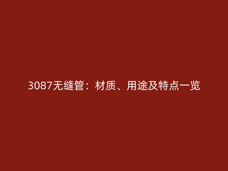 3087無(wú)縫管：材質(zhì)、用途及特點(diǎn)一覽