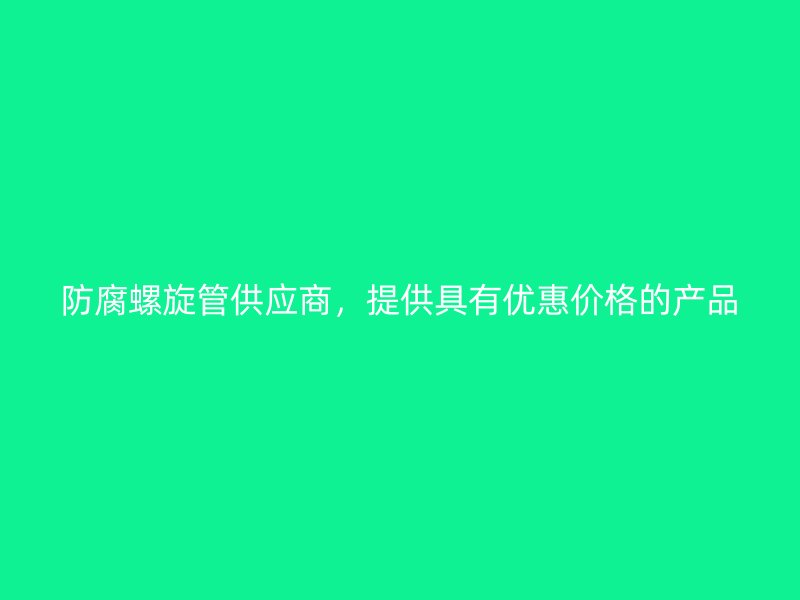 防腐螺旋管供應商，提供具有優(yōu)惠價格的產(chǎn)品
