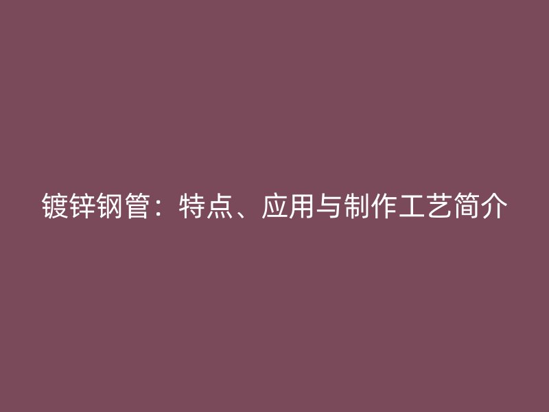 鍍鋅鋼管：特點(diǎn)、應(yīng)用與制作工藝簡(jiǎn)介