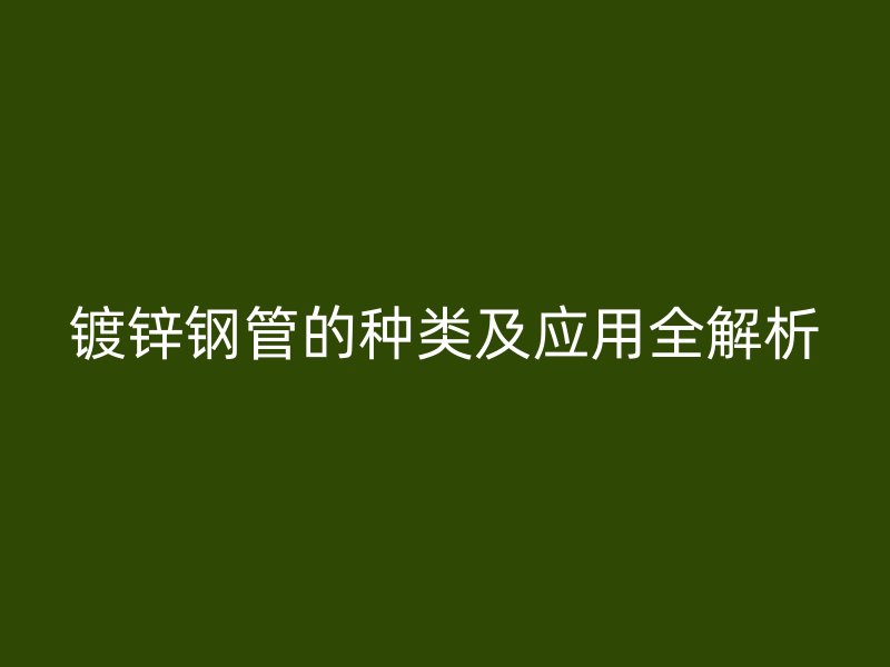 鍍鋅鋼管的種類及應(yīng)用全解析