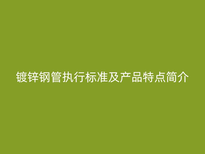 鍍鋅鋼管執(zhí)行標(biāo)準(zhǔn)及產(chǎn)品特點(diǎn)簡(jiǎn)介