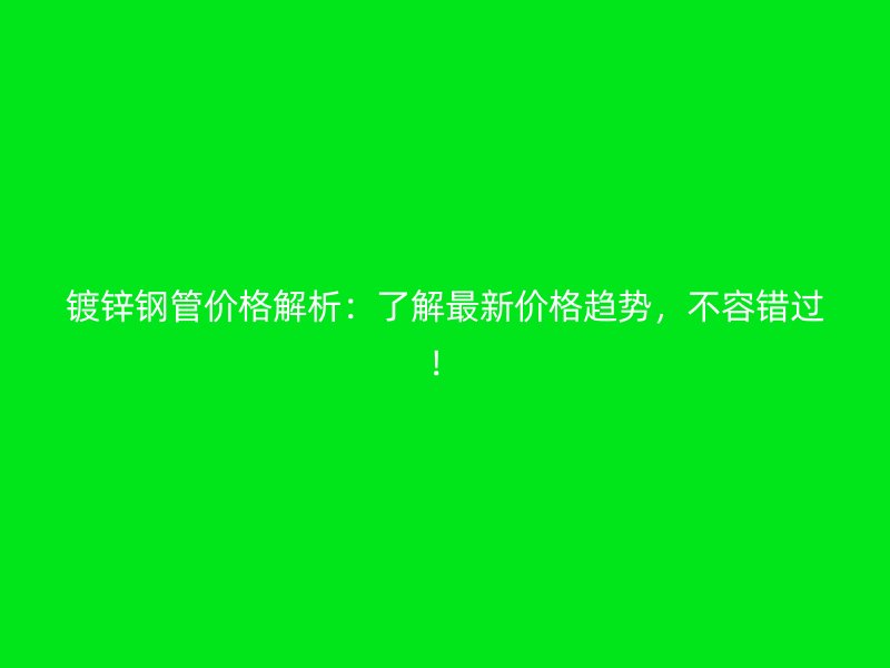 鍍鋅鋼管價格解析：了解最新價格趨勢，不容錯過！