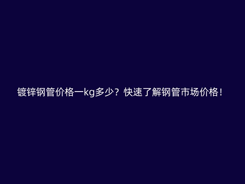 鍍鋅鋼管價(jià)格一kg多少？快速了解鋼管市場價(jià)格！