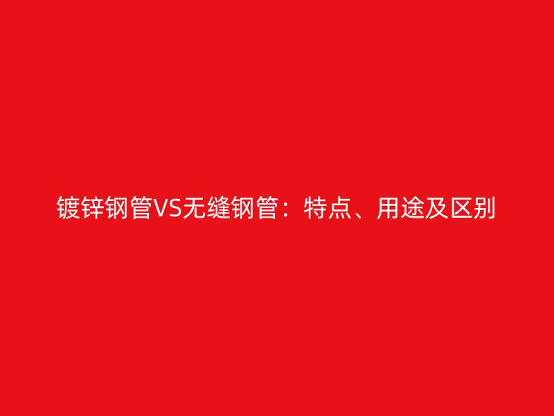 鍍鋅鋼管VS無縫鋼管：特點(diǎn)、用途及區(qū)別