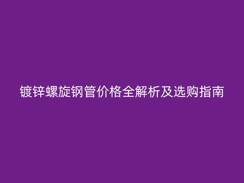 鍍鋅螺旋鋼管價(jià)格全解析及選購(gòu)指南
