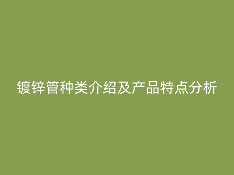 鍍鋅管種類介紹及產(chǎn)品特點分析