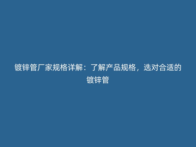 鍍鋅管廠家規(guī)格詳解：了解產(chǎn)品規(guī)格，選對合適的鍍鋅管