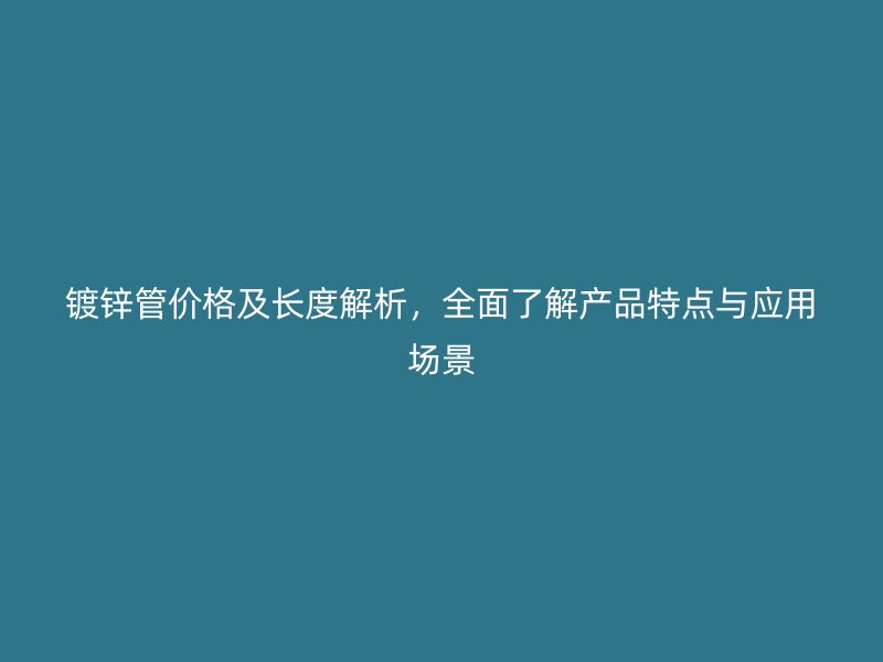 鍍鋅管價(jià)格及長(zhǎng)度解析，全面了解產(chǎn)品特點(diǎn)與應(yīng)用場(chǎng)景