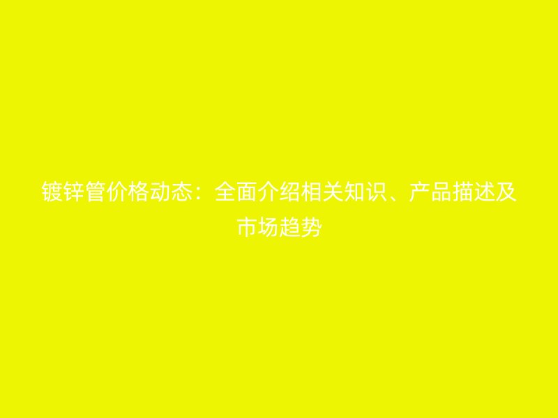 鍍鋅管價(jià)格動(dòng)態(tài)：全面介紹相關(guān)知識(shí)、產(chǎn)品描述及市場(chǎng)趨勢(shì)