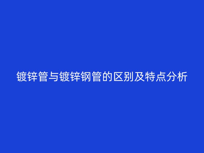 鍍鋅管與鍍鋅鋼管的區(qū)別及特點(diǎn)分析
