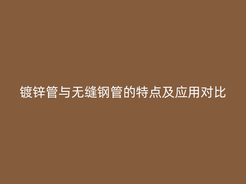 鍍鋅管與無縫鋼管的特點及應用對比