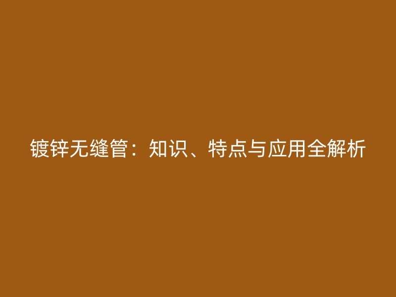 鍍鋅無縫管：知識、特點與應(yīng)用全解析