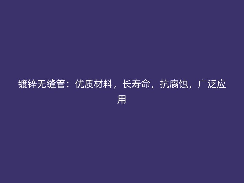 鍍鋅無(wú)縫管：優(yōu)質(zhì)材料，長(zhǎng)壽命，抗腐蝕，廣泛應(yīng)用
