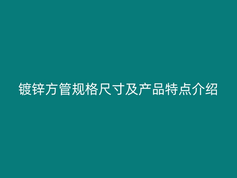 鍍鋅方管規(guī)格尺寸及產(chǎn)品特點介紹