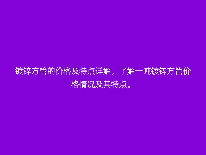 鍍鋅方管的價(jià)格及特點(diǎn)詳解，了解一噸鍍鋅方管價(jià)格情況及其特點(diǎn)。
