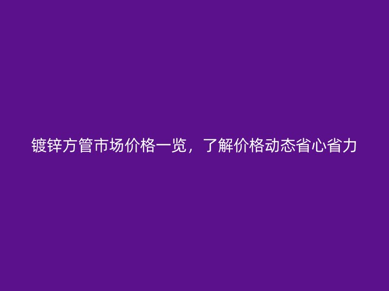 鍍鋅方管市場(chǎng)價(jià)格一覽，了解價(jià)格動(dòng)態(tài)省心省力