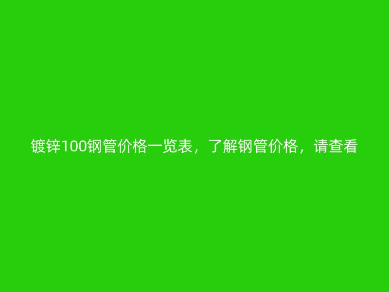 鍍鋅100鋼管價(jià)格一覽表，了解鋼管價(jià)格，請(qǐng)查看