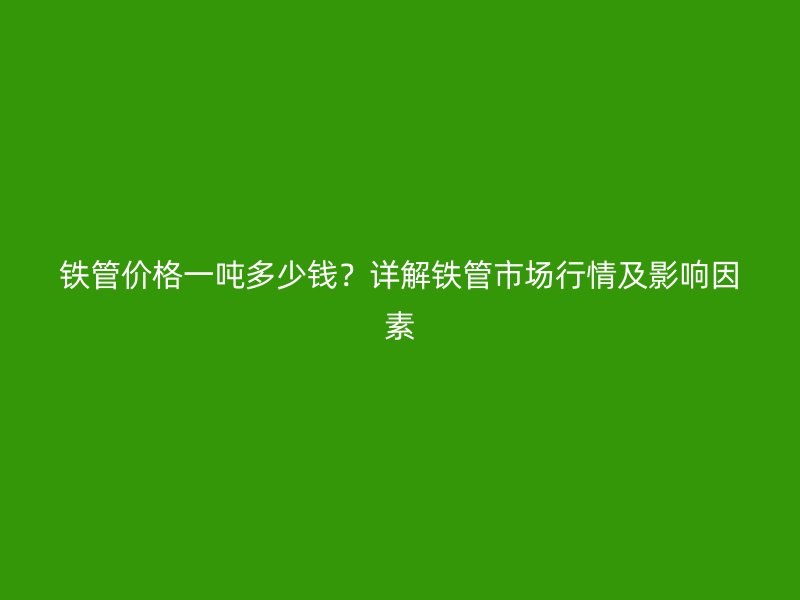 鐵管價(jià)格一噸多少錢？詳解鐵管市場(chǎng)行情及影響因素