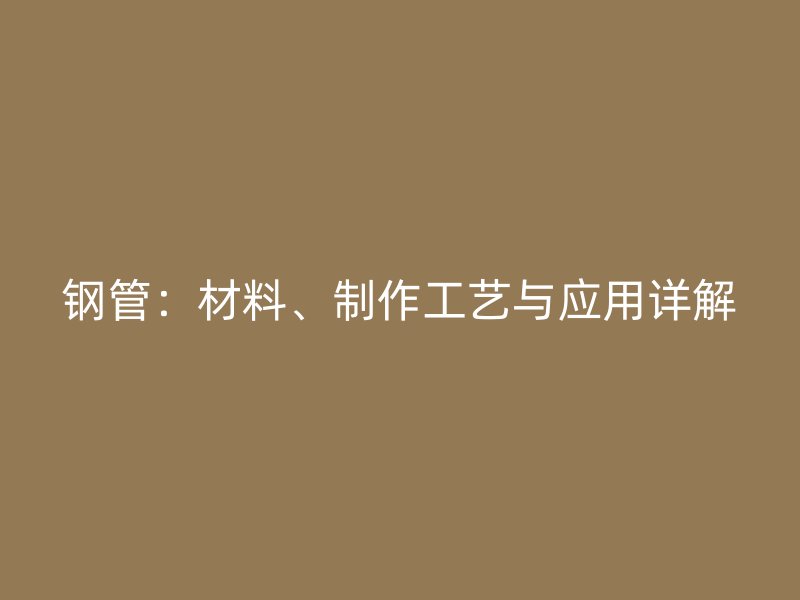 鋼管：材料、制作工藝與應(yīng)用詳解