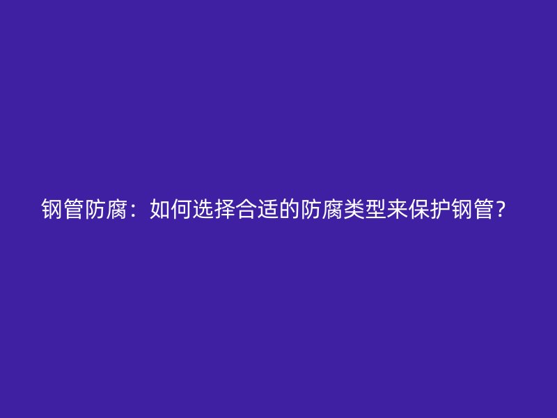 鋼管防腐：如何選擇合適的防腐類型來保護鋼管？