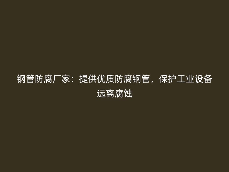 鋼管防腐廠家：提供優(yōu)質(zhì)防腐鋼管，保護(hù)工業(yè)設(shè)備遠(yuǎn)離腐蝕