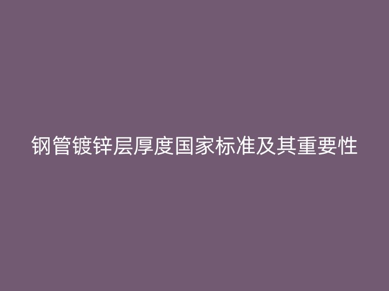 鋼管鍍鋅層厚度國家標(biāo)準(zhǔn)及其重要性