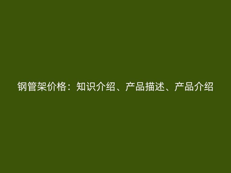 鋼管架價格：知識介紹、產(chǎn)品描述、產(chǎn)品介紹