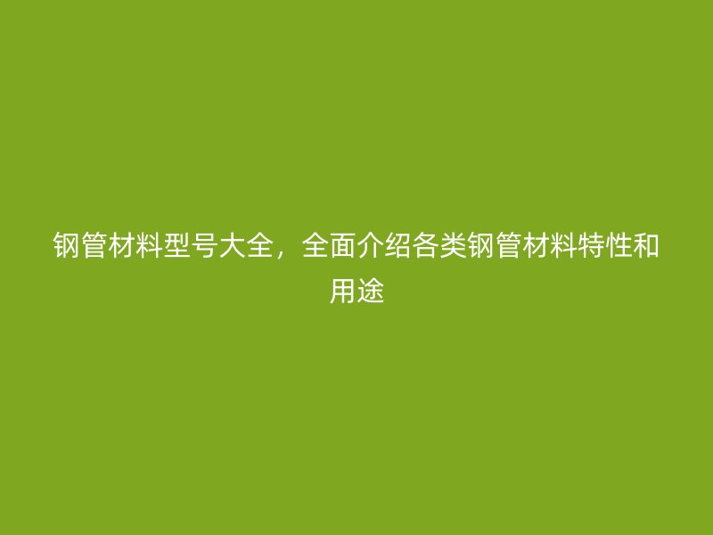 鋼管材料型號(hào)大全，全面介紹各類鋼管材料特性和用途